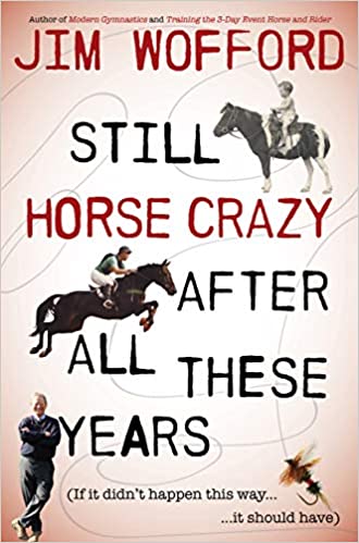 Still Horse Crazy After All These Years: If It Didn't Happen This Way, It Should Have by Jim Wofford