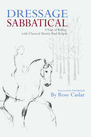 Dressage Sabbatical: A Year of Riding with Classical Master Paul Belasik by Rose Caslar