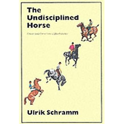 The Undisciplined Horse: Every owner's guide to understanding and solving vice, disobedience, behavioral, and training problems in the stable, field and under saddle by Ulrik Schramm