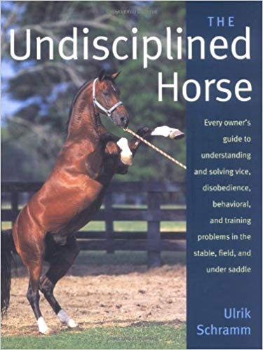 The Undisciplined Horse: Every owner's guide to understanding and solving vice, disobedience, behavioral, and training problems in the stable, field and under saddle by Ulrik Schramm
